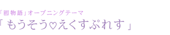 「囮物語」オープニングテーマ「もうそう♡えくすぷれす」