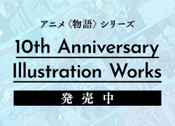 アニメ〈物語〉シリーズ 10th Anniversary Illustration Works