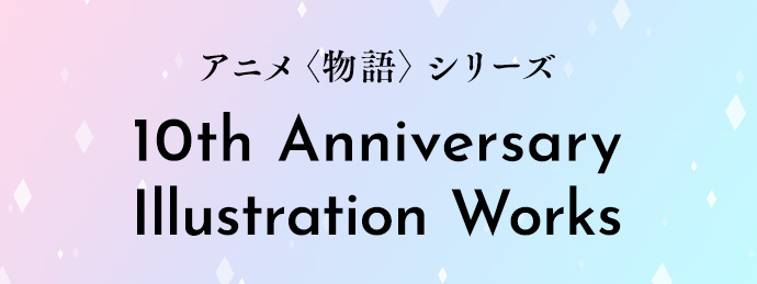 アニメ〈物語〉シリーズ 10th Anniversary Illustration Works