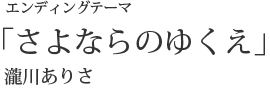 エンディングテーマ「さよならのゆくえ」瀧川ありさ